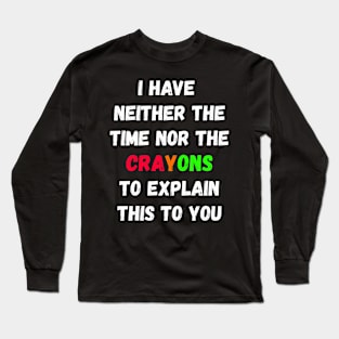 I Don't Have The Time Or The Crayons I have neither the time nor the crayons to explain this to you Long Sleeve T-Shirt